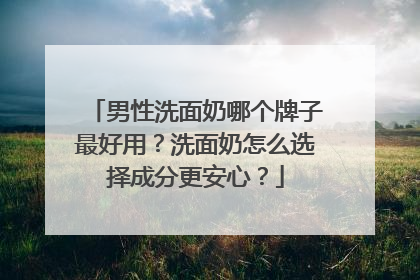 男性洗面奶哪个牌子最好用？洗面奶怎么选择成分更安心？