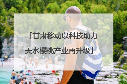 甘肃移动以科技助力天水樱桃产业再升级