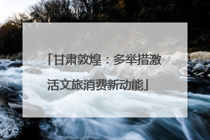甘肃敦煌：多举措激活文旅消费新动能