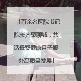 百余名医院书记院长齐聚聊城，共话母婴健康月子服务高质量发展