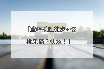 登峰揽胜徒步+樱桃采摘？快炫！