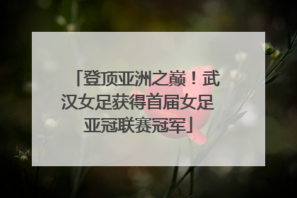 登顶亚洲之巅！武汉女足获得首届女足亚冠联赛冠军