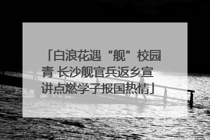 白浪花遇“舰”校园青 长沙舰官兵返乡宣讲点燃学子报国热情