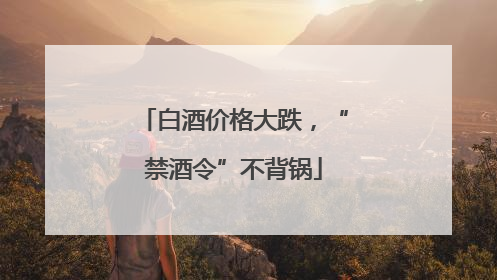 白酒价格大跌，“禁酒令”不背锅