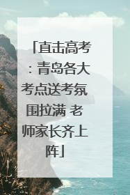 直击高考：青岛各大考点送考氛围拉满 老师家长齐上阵
