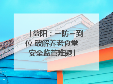 益阳：三防三到位 破解养老食堂安全监管难题