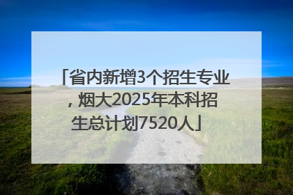 省内新增3个招生专业，烟大2025年本科招生总计划7520人