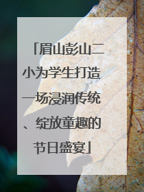 眉山彭山二小为学生打造一场浸润传统、绽放童趣的节日盛宴