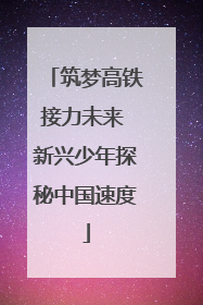 筑梦高铁接力未来 新兴少年探秘中国速度