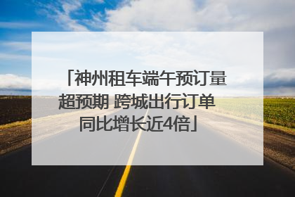 神州租车端午预订量超预期 跨城出行订单同比增长近4倍