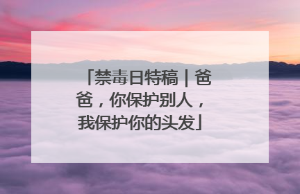 禁毒日特稿｜爸爸，你保护别人，我保护你的头发