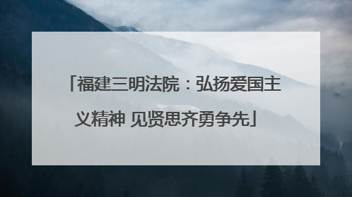 福建三明法院：弘扬爱国主义精神 见贤思齐勇争先