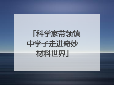 科学家带领镇中学子走进奇妙材料世界