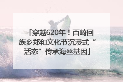 穿越620年！百崎回族乡郑和文化节沉浸式“活态”传承海丝基因