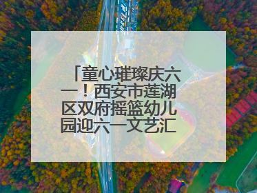 童心璀璨庆六一！西安市莲湖区双府摇篮幼儿园迎六一文艺汇演圆满举行