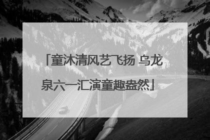 童沐清风艺飞扬 乌龙泉六一汇演童趣盎然