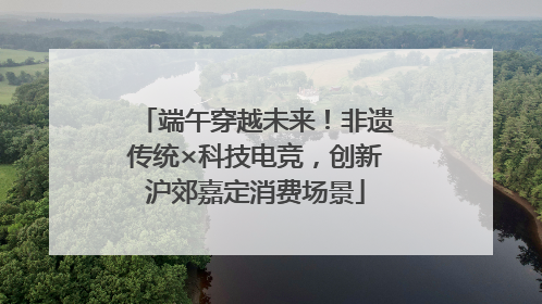 端午穿越未来！非遗传统×科技电竞，创新沪郊嘉定消费场景