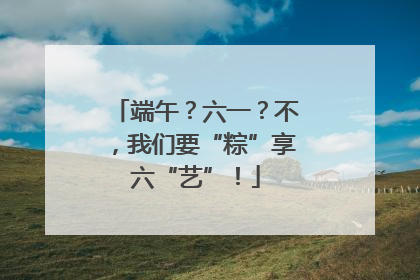 端午？六一？不，我们要“粽”享六“艺”！