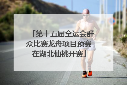 第十五届全运会群众比赛龙舟项目预赛在湖北仙桃开赛