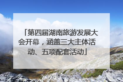 第四届湖南旅游发展大会开幕，涵盖三大主体活动、五项配套活动