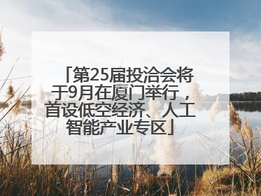 第25届投洽会将于9月在厦门举行，首设低空经济、人工智能产业专区