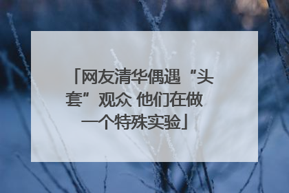 网友清华偶遇“头套”观众 他们在做一个特殊实验