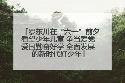 罗东川在“六一”前夕看望少年儿童 争当爱党爱国勤奋好学 全面发展的新时代好少年