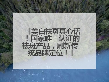 美白祛斑真心话！国家唯一认证的祛斑产品，刷新传统品牌定位！