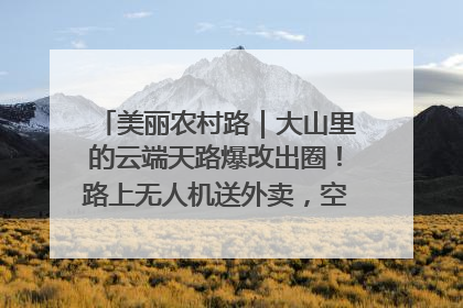 美丽农村路｜大山里的云端天路爆改出圈！路上无人机送外卖，空心村变网红村