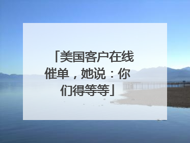 美国客户在线催单，她说：你们得等等
