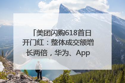 美团闪购618首日开门红：整体成交额增长两倍，华为、Apple、沃尔玛等近800个品牌翻倍增长