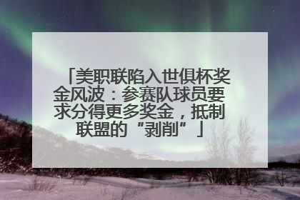 美职联陷入世俱杯奖金风波：参赛队球员要求分得更多奖金，抵制联盟的“剥削”