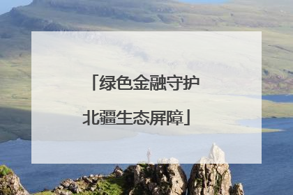 绿色金融守护北疆生态屏障