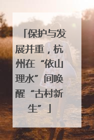 保护与发展并重，杭州在“依山理水”间唤醒“古村新生”