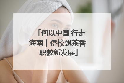 何以中国·行走海南｜侨校飘茶香 职教新发展