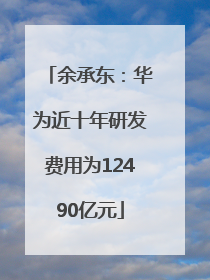 余承东：华为近十年研发费用为12490亿元