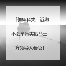 佩斯科夫：近期不会举行美俄乌三方领导人会晤