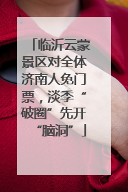 临沂云蒙景区对全体济南人免门票，淡季“破圈”先开“脑洞”