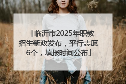 临沂市2025年职教招生新政发布，平行志愿6个，填报时间公布