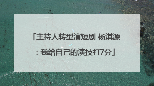 主持人转型演短剧 杨淇源：我给自己的演技打7分