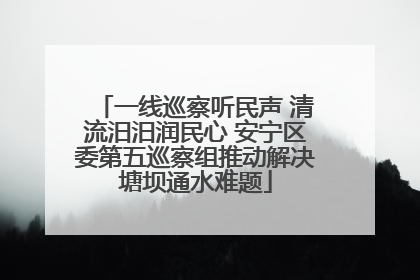 一线巡察听民声 清流汨汨润民心 安宁区委第五巡察组推动解决塘坝通水难题