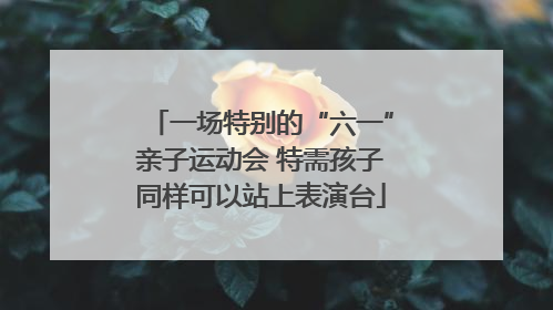 一场特别的“六一”亲子运动会 特需孩子同样可以站上表演台