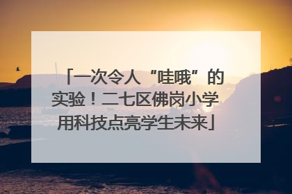 一次令人“哇哦”的实验！二七区佛岗小学用科技点亮学生未来