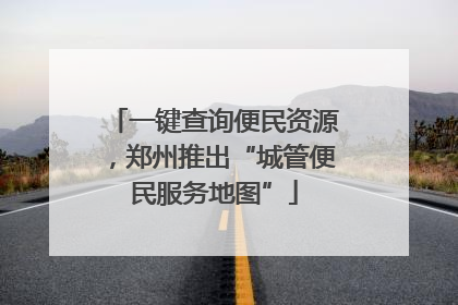一键查询便民资源，郑州推出“城管便民服务地图”