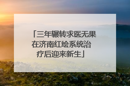 三年辗转求医无果 在济南红绘系统治疗后迎来新生