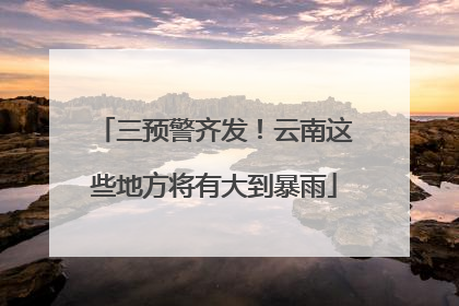 三预警齐发！云南这些地方将有大到暴雨