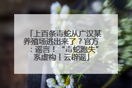 上百条毒蛇从广汉某养殖场逃出来了？官方：谣言！“毒蛇跑失”系虚构丨云辟谣
