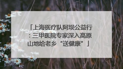 上海医疗队阿坝公益行：三甲医院专家深入高原山地给老乡“送健康”