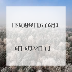 下周财经日历（6月16日-6月22日）