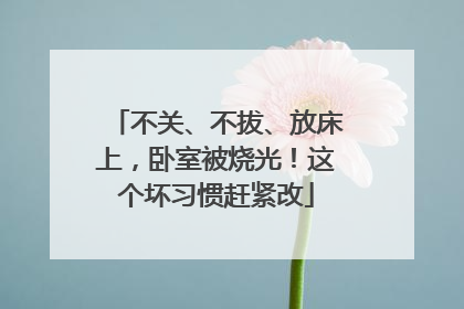 不关、不拔、放床上，卧室被烧光！这个坏习惯赶紧改